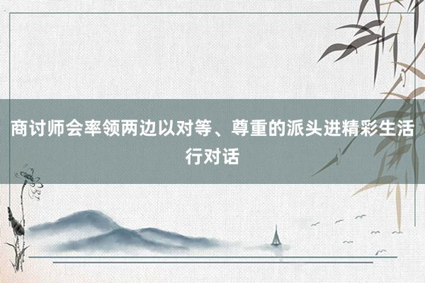 商讨师会率领两边以对等、尊重的派头进精彩生活行对话